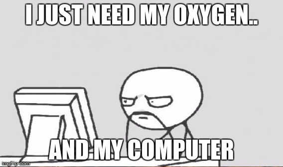 I JUST NEED MY OXYGEN.. AND MY COMPUTER | made w/ Imgflip meme maker