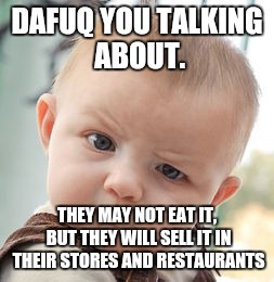 Skeptical Baby Meme | DAFUQ YOU TALKING ABOUT. THEY MAY NOT EAT IT, BUT THEY WILL SELL IT IN THEIR STORES AND RESTAURANTS | image tagged in memes,skeptical baby | made w/ Imgflip meme maker