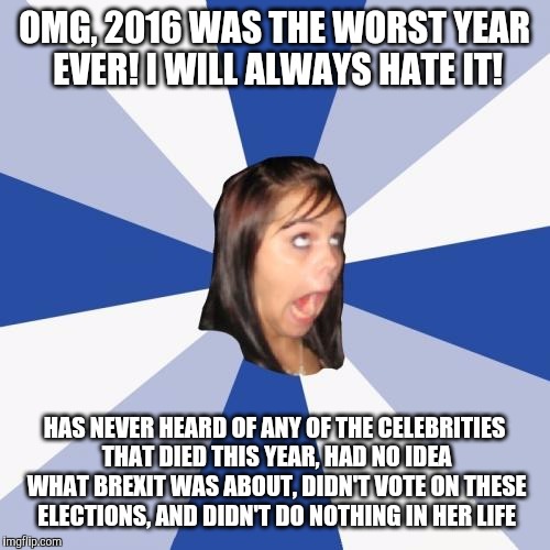 let's not forget people who will try to fit in by hating this year | OMG, 2016 WAS THE WORST YEAR EVER! I WILL ALWAYS HATE IT! HAS NEVER HEARD OF ANY OF THE CELEBRITIES THAT DIED THIS YEAR, HAD NO IDEA WHAT BREXIT WAS ABOUT, DIDN'T VOTE ON THESE ELECTIONS, AND DIDN'T DO NOTHING IN HER LIFE | image tagged in memes,annoying facebook girl,2016,2016 elections,brexit | made w/ Imgflip meme maker