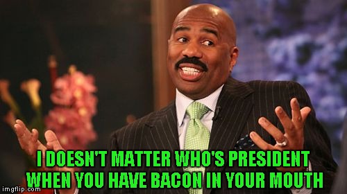 That's just the way it is! | I DOESN'T MATTER WHO'S PRESIDENT WHEN YOU HAVE BACON IN YOUR MOUTH | image tagged in memes,steve harvey,funny,bacon | made w/ Imgflip meme maker