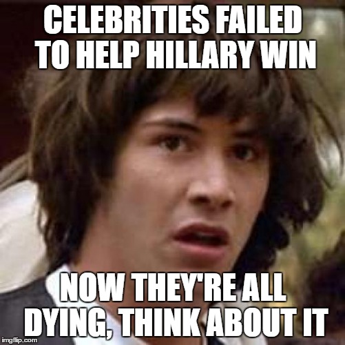Conspiracy Keanu | CELEBRITIES FAILED TO HELP HILLARY WIN; NOW THEY'RE ALL DYING, THINK ABOUT IT | image tagged in memes,conspiracy keanu | made w/ Imgflip meme maker
