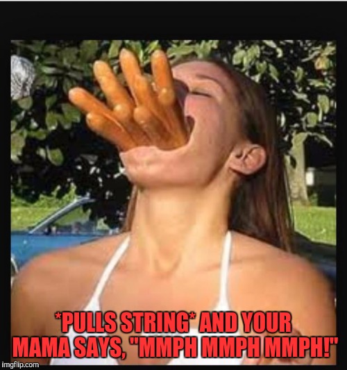 Hot dogs girl  | *PULLS STRING* AND YOUR MAMA SAYS, "MMPH MMPH MMPH!" | image tagged in hot dogs girl | made w/ Imgflip meme maker