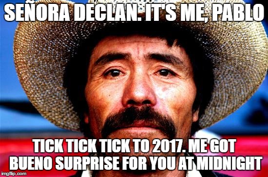 Pablo Threat to the Boss and VIPER | SEÑORA DECLAN. IT'S ME, PABLO; TICK TICK TICK TO 2017. ME GOT BUENO SURPRISE FOR YOU AT MIDNIGHT | image tagged in viper,pablo,newyear,2017,surprise,midnight | made w/ Imgflip meme maker