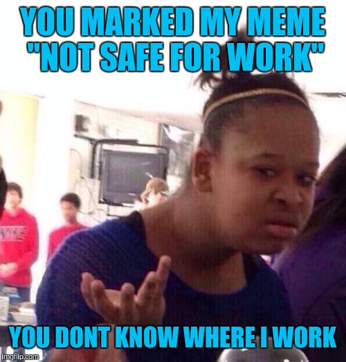 Black Girl Wat | YOU MARKED MY MEME "NOT SAFE FOR WORK"; YOU DONT KNOW WHERE I WORK | image tagged in memes,black girl wat | made w/ Imgflip meme maker