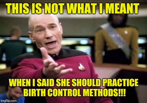 Picard Wtf Meme | THIS IS NOT WHAT I MEANT WHEN I SAID SHE SHOULD PRACTICE BIRTH CONTROL METHODS!!! | image tagged in memes,picard wtf | made w/ Imgflip meme maker