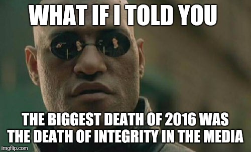 Post-truth reporting at its finest  | WHAT IF I TOLD YOU; THE BIGGEST DEATH OF 2016 WAS THE DEATH OF INTEGRITY IN THE MEDIA | image tagged in memes,matrix morpheus,mainstream media,celebrity deaths,who's lying to you,breaking news | made w/ Imgflip meme maker