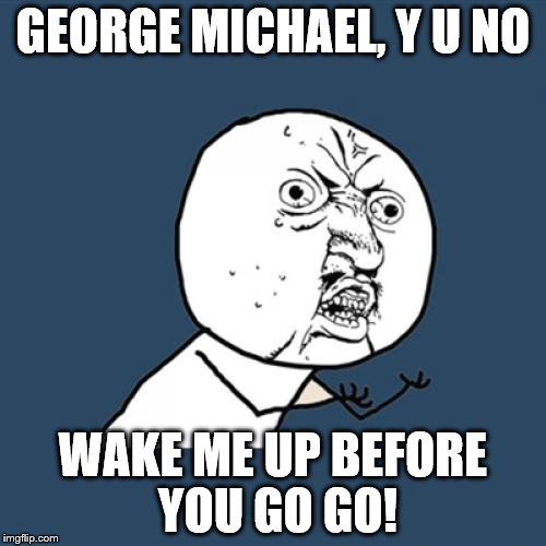 Y U No | GEORGE MICHAEL, Y U NO; WAKE ME UP BEFORE YOU GO GO! | image tagged in memes,y u no | made w/ Imgflip meme maker