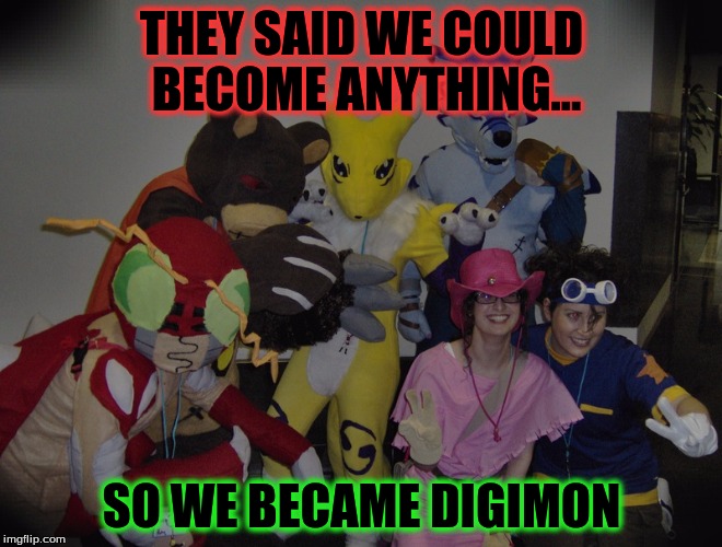 They said we could become anything... | THEY SAID WE COULD BECOME ANYTHING... SO WE BECAME DIGIMON | image tagged in cosplay,digimon,they said i could be anything,funny,memes | made w/ Imgflip meme maker