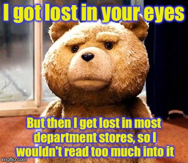 Not so romantic sentiment | I got lost in your eyes; But then I get lost in most department stores, so I wouldn't read too much into it | image tagged in memes,ted,romance | made w/ Imgflip meme maker