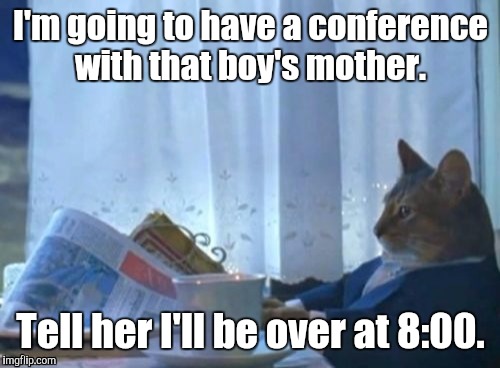 19mgfi.jpg | I'm going to have a conference with that boy's mother. Tell her I'll be over at 8:00. | image tagged in 19mgfijpg | made w/ Imgflip meme maker