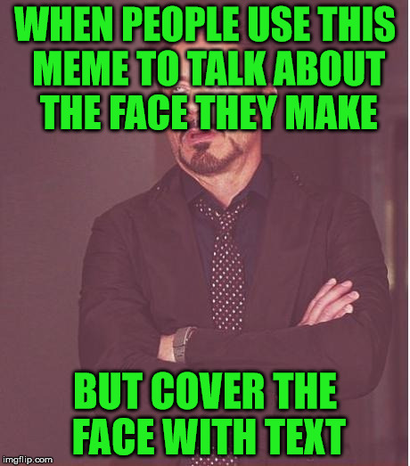 The Face I Make | WHEN PEOPLE USE THIS MEME TO TALK ABOUT THE FACE THEY MAKE; BUT COVER THE FACE WITH TEXT | image tagged in memes,face you make robert downey jr,hope its not a repost,sorry if it is,friends don't let friends cover faces | made w/ Imgflip meme maker