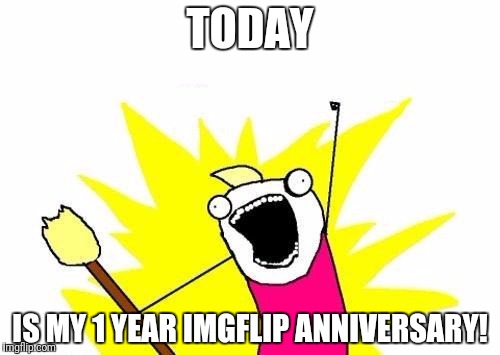 Came here a year ago to make a meme for a gaming forum.Now I've been here a year.I don't think I'll ever regret making a account | TODAY; IS MY 1 YEAR IMGFLIP ANNIVERSARY! | image tagged in x all the y,1year,imgflipanninversary | made w/ Imgflip meme maker