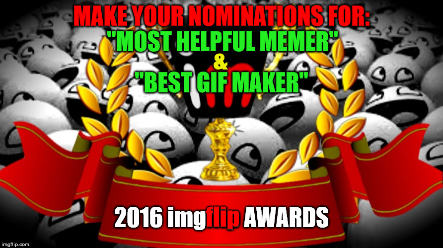 2016 imgflip Awards nominations for "Most Helpful Memer" & "Best Gif Maker" | MAKE YOUR NOMINATIONS FOR:; "MOST HELPFUL MEMER"; &; "BEST GIF MAKER"; flip; 2016 imgflip AWARDS | image tagged in 2016 imgflip awards,first annual,most helpful memer,best gif maker,user nominations | made w/ Imgflip meme maker