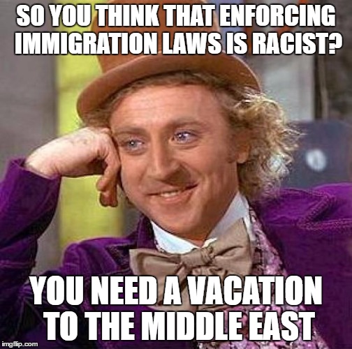 Creepy Condescending Wonka | SO YOU THINK THAT ENFORCING IMMIGRATION LAWS IS RACIST? YOU NEED A VACATION TO THE MIDDLE EAST | image tagged in memes,creepy condescending wonka | made w/ Imgflip meme maker