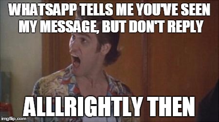 ace ventura | WHATSAPP TELLS ME YOU'VE SEEN MY MESSAGE, BUT DON'T REPLY; ALLLRIGHTLY THEN | image tagged in ace ventura | made w/ Imgflip meme maker