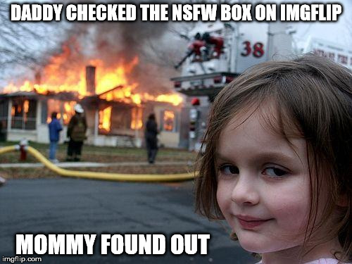 Not safe for home, either | DADDY CHECKED THE NSFW BOX ON IMGFLIP; MOMMY FOUND OUT | image tagged in memes,disaster girl,nsfw | made w/ Imgflip meme maker