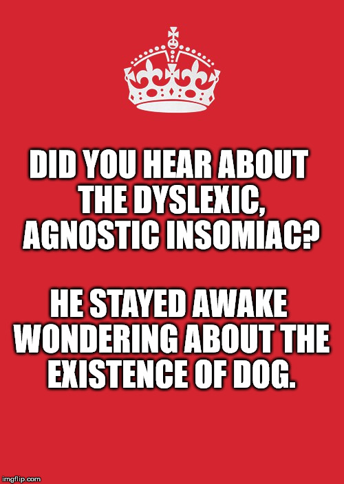 Keep Calm And Carry On Red | DID YOU HEAR ABOUT THE DYSLEXIC, AGNOSTIC INSOMIAC? HE STAYED AWAKE WONDERING ABOUT THE EXISTENCE OF DOG. | image tagged in memes,keep calm and carry on red | made w/ Imgflip meme maker