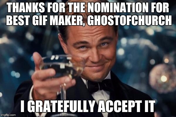 THANKS FOR THE NOMINATION FOR BEST GIF MAKER, GHOSTOFCHURCH I GRATEFULLY ACCEPT IT | image tagged in memes,leonardo dicaprio cheers | made w/ Imgflip meme maker
