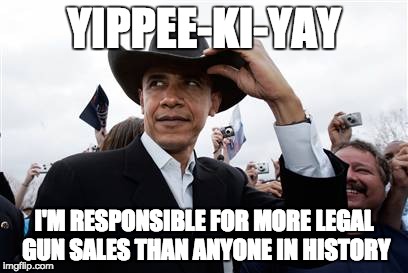 Obama Cowboy Hat | YIPPEE-KI-YAY; I'M RESPONSIBLE FOR MORE LEGAL GUN SALES THAN ANYONE IN HISTORY | image tagged in memes,obama cowboy hat | made w/ Imgflip meme maker