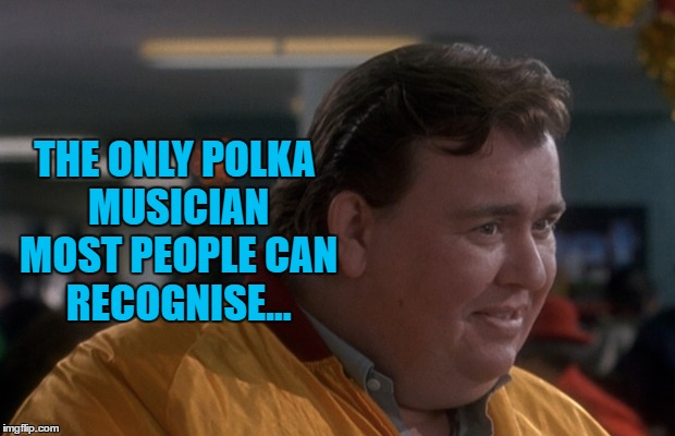 Gus Polinski? Polka king of the midwest? | THE ONLY POLKA MUSICIAN MOST PEOPLE CAN RECOGNISE... | image tagged in memes,john candy,music,home alone,polka music,movies | made w/ Imgflip meme maker