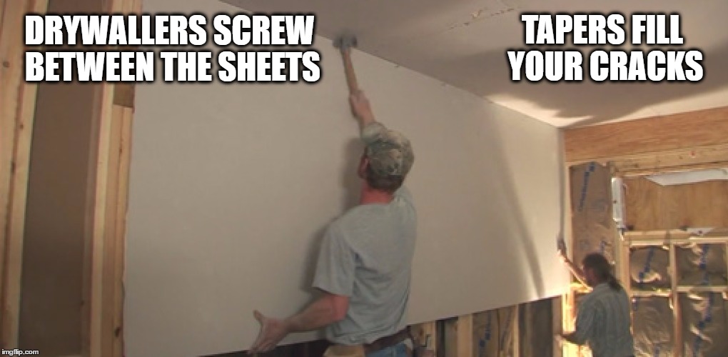 Hanging Sheetrock | TAPERS FILL YOUR CRACKS; DRYWALLERS SCREW BETWEEN THE SHEETS | image tagged in drywall,construction,sheetrock,funny,memes,work | made w/ Imgflip meme maker