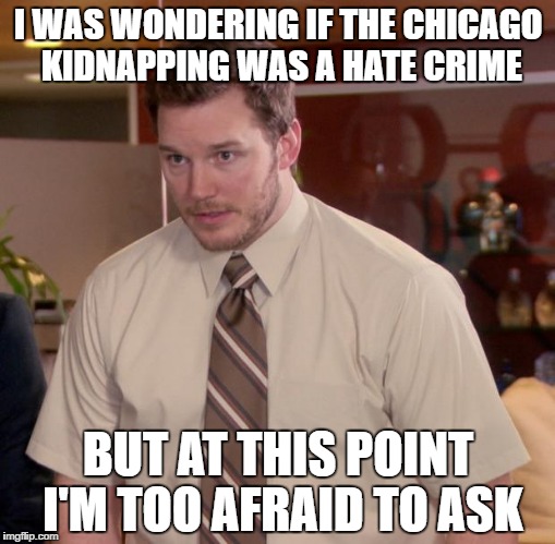 Afraid To Ask Andy | I WAS WONDERING IF THE CHICAGO KIDNAPPING WAS A HATE CRIME; BUT AT THIS POINT I'M TOO AFRAID TO ASK | image tagged in memes,afraid to ask andy | made w/ Imgflip meme maker