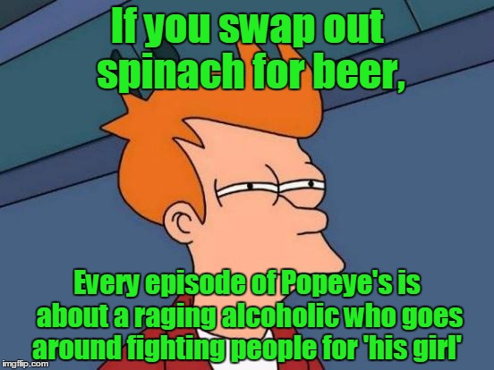 Mind=Blown | If you swap out spinach for beer, Every episode of Popeye's is about a raging alcoholic who goes around fighting people for 'his girl' | image tagged in memes,futurama fry,trhtimmy,beer | made w/ Imgflip meme maker