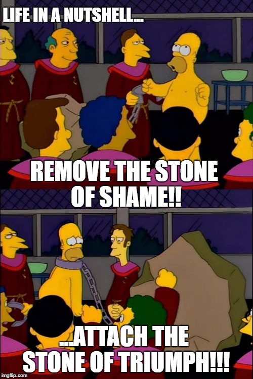 Remove the stone of shame!...Attach the stone of triumph!! | LIFE IN A NUTSHELL... REMOVE THE STONE OF SHAME!! ...ATTACH THE STONE OF TRIUMPH!!! | image tagged in stonecutters,homer,homer simpson,the simpsons | made w/ Imgflip meme maker