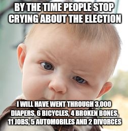 Skeptical Baby | BY THE TIME PEOPLE STOP CRYING ABOUT THE ELECTION; I WILL HAVE WENT THROUGH 3,000 DIAPERS, 6 BICYCLES, 4 BROKEN BONES, 11 JOBS, 5 AUTOMOBILES AND 2 DIVORCES | image tagged in memes,skeptical baby | made w/ Imgflip meme maker