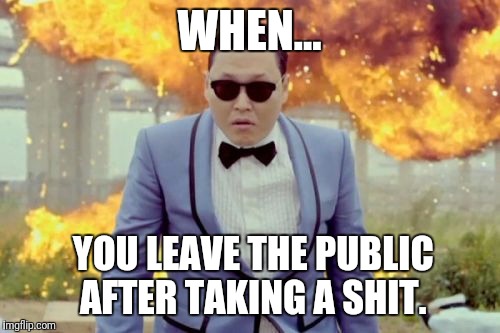 Gangnam Style PSY | WHEN... YOU LEAVE THE PUBLIC AFTER TAKING A SHIT. | image tagged in memes,gangnam style psy | made w/ Imgflip meme maker