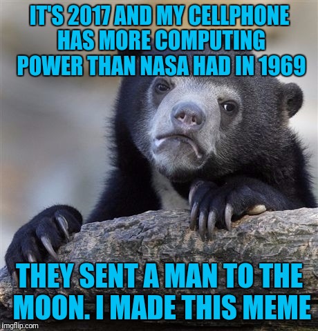 Confession Bear | IT'S 2017 AND MY CELLPHONE HAS MORE COMPUTING POWER THAN NASA HAD IN 1969; THEY SENT A MAN TO THE MOON. I MADE THIS MEME | image tagged in memes,confession bear | made w/ Imgflip meme maker