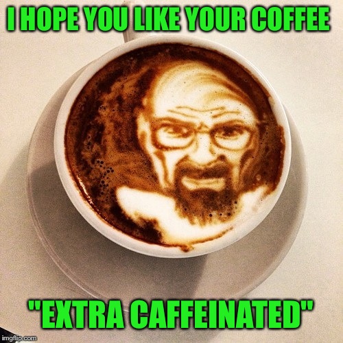 This cup really has a kick to it!  | I HOPE YOU LIKE YOUR COFFEE; "EXTRA CAFFEINATED" | image tagged in breaking bad,memes,lol | made w/ Imgflip meme maker