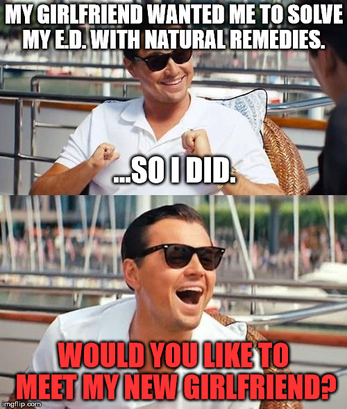 Leonardo Dicaprio Wolf Of Wall Street Meme | MY GIRLFRIEND WANTED ME TO SOLVE MY E.D. WITH NATURAL REMEDIES. ...SO I DID. WOULD YOU LIKE TO MEET MY NEW GIRLFRIEND? | image tagged in memes,leonardo dicaprio wolf of wall street,first world problems,funny | made w/ Imgflip meme maker