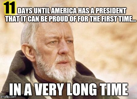 Obi Wan Kenobi | 11; DAYS UNTIL AMERICA HAS A PRESIDENT THAT IT CAN BE PROUD OF FOR THE FIRST TIME... IN A VERY LONG TIME | image tagged in memes,obi wan kenobi | made w/ Imgflip meme maker