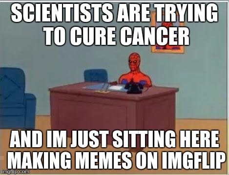 Spiderman Computer Desk | SCIENTISTS ARE TRYING TO CURE CANCER; AND IM JUST SITTING HERE MAKING MEMES ON IMGFLIP | image tagged in memes,spiderman computer desk,spiderman | made w/ Imgflip meme maker
