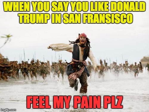saying you like Donald trump in california | WHEN YOU SAY YOU LIKE DONALD TRUMP IN SAN FRANSISCO; FEEL MY PAIN PLZ | image tagged in memes,jack sparrow being chased,donald trump 2016,hillary clinton | made w/ Imgflip meme maker