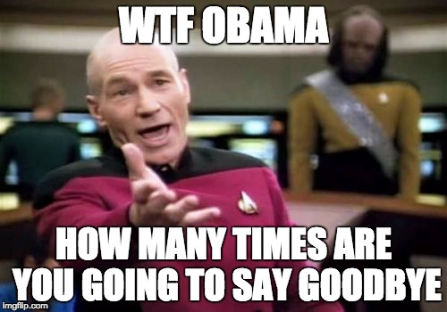 Picard Wtf Meme | WTF OBAMA; HOW MANY TIMES ARE YOU GOING TO SAY GOODBYE | image tagged in memes,picard wtf | made w/ Imgflip meme maker