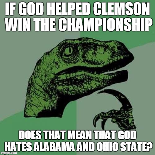 That's my impression from watching the post game interviews! | IF GOD HELPED CLEMSON WIN THE CHAMPIONSHIP; DOES THAT MEAN THAT GOD HATES ALABAMA AND OHIO STATE? | image tagged in memes,philosoraptor,god,clemson,alabama,ohio state | made w/ Imgflip meme maker