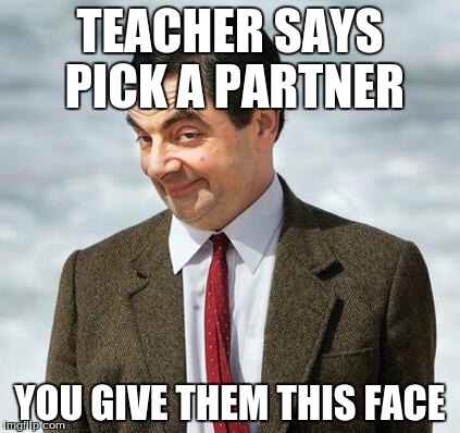 mr bean | TEACHER SAYS PICK A PARTNER; YOU GIVE THEM THIS FACE | image tagged in mr bean | made w/ Imgflip meme maker