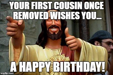 Buddy Christ Happy Birthday | YOUR FIRST COUSIN ONCE REMOVED WISHES YOU... A HAPPY BIRTHDAY! | image tagged in buddy christ happy birthday | made w/ Imgflip meme maker