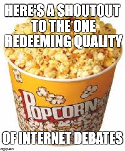 Popcorn Debates | HERE'S A SHOUTOUT TO THE ONE REDEEMING QUALITY; OF INTERNET DEBATES | image tagged in popcorn,debates,internet,internet trolls,discussion,triggered | made w/ Imgflip meme maker