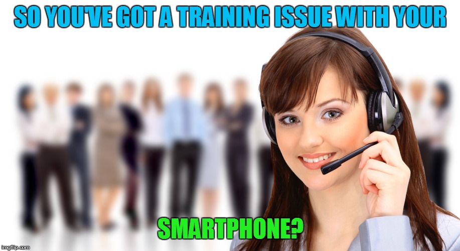 SO YOU'VE GOT A TRAINING ISSUE WITH YOUR SMARTPHONE? | made w/ Imgflip meme maker