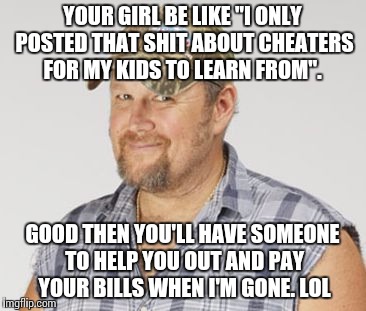 Larry The Cable Guy | YOUR GIRL BE LIKE "I ONLY POSTED THAT SHIT ABOUT CHEATERS FOR MY KIDS TO LEARN FROM". GOOD THEN YOU'LL HAVE SOMEONE TO HELP YOU OUT AND PAY YOUR BILLS WHEN I'M GONE. LOL | image tagged in memes,larry the cable guy | made w/ Imgflip meme maker