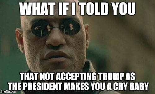 Matrix Morpheus | WHAT IF I TOLD YOU; THAT NOT ACCEPTING TRUMP AS THE PRESIDENT MAKES YOU A CRY BABY | image tagged in memes,matrix morpheus | made w/ Imgflip meme maker