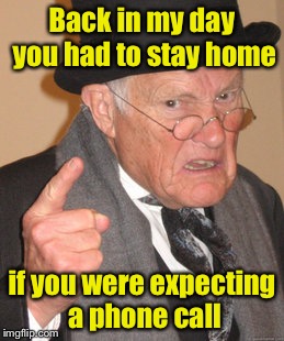 Back In My Day | Back in my day you had to stay home; if you were expecting a phone call | image tagged in memes,back in my day | made w/ Imgflip meme maker