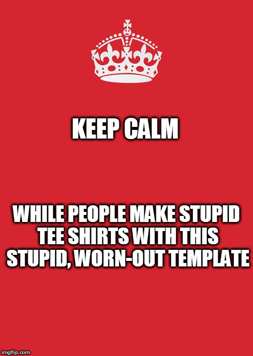 Keep Calm And Carry On Red | KEEP CALM; WHILE PEOPLE MAKE STUPID TEE SHIRTS WITH THIS STUPID, WORN-OUT TEMPLATE | image tagged in memes,keep calm and carry on red | made w/ Imgflip meme maker