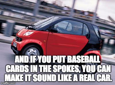 Smart car | AND IF YOU PUT BASEBALL CARDS IN THE SPOKES, YOU CAN MAKE IT SOUND LIKE A REAL CAR. | image tagged in smart car | made w/ Imgflip meme maker