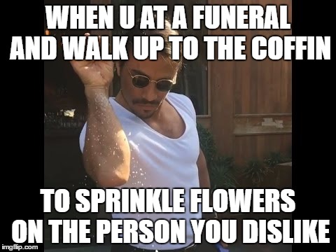 Salt guy | WHEN U AT A FUNERAL AND WALK UP TO THE COFFIN; TO SPRINKLE FLOWERS ON THE PERSON YOU DISLIKE | image tagged in salt guy | made w/ Imgflip meme maker