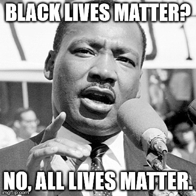 Happy Martin Luther King Jr. Day! | BLACK LIVES MATTER? NO, ALL LIVES MATTER. | image tagged in martin luther king jr mem,aegis_runestone,it's the truth | made w/ Imgflip meme maker