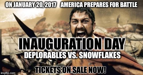 On January 20th... Be Part Of The Action! Front Row Tickets Still Available! | ON JANUARY 20, 2017    AMERICA PREPARES FOR BATTLE; INAUGURATION DAY; DEPLORABLES VS. SNOWFLAKES; TICKETS ON SALE NOW! | image tagged in memes,sparta leonidas,donald trump,inauguration day,snowflakes,deplorables | made w/ Imgflip meme maker
